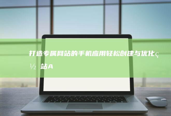 打造专属网站的手机应用：轻松创建与优化网站APP